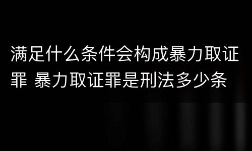 满足什么条件会构成暴力取证罪 暴力取证罪是刑法多少条