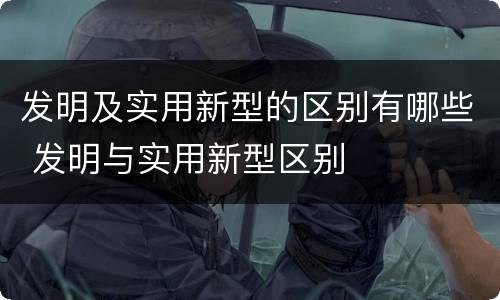 发明及实用新型的区别有哪些 发明与实用新型区别