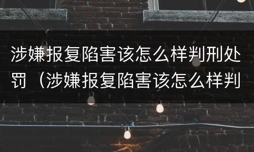 涉嫌报复陷害该怎么样判刑处罚（涉嫌报复陷害该怎么样判刑处罚多少钱）