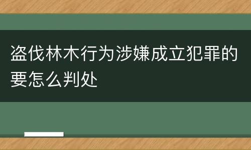 盗伐林木行为涉嫌成立犯罪的要怎么判处