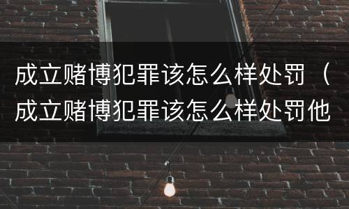 成立赌博犯罪该怎么样处罚（成立赌博犯罪该怎么样处罚他）