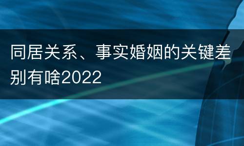 同居关系、事实婚姻的关键差别有啥2022
