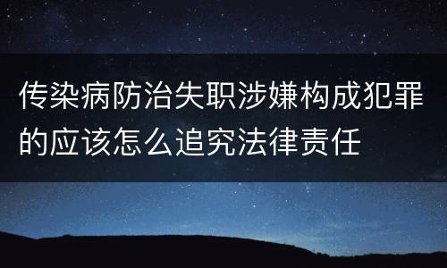 传染病防治失职涉嫌构成犯罪的应该怎么追究法律责任