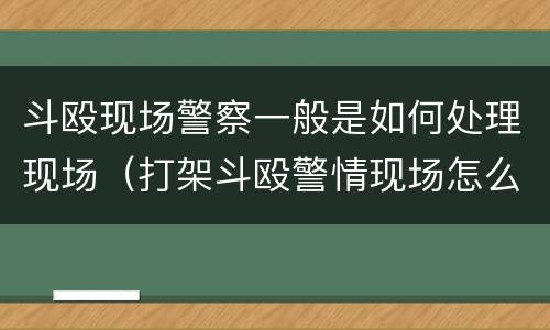 斗殴现场警察一般是如何处理现场（打架斗殴警情现场怎么处置）