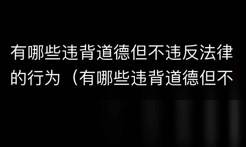 有哪些违背道德但不违反法律的行为（有哪些违背道德但不违反法律的行为的例子）
