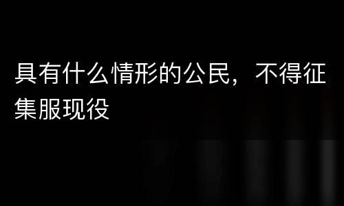 具有什么情形的公民，不得征集服现役