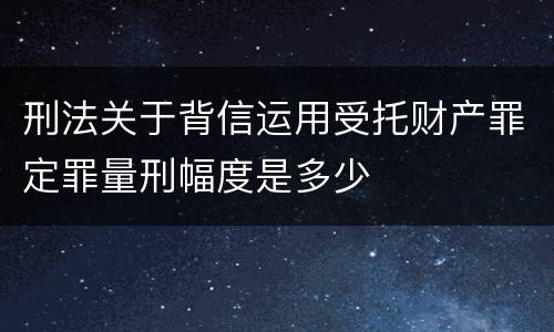刑法关于背信运用受托财产罪定罪量刑幅度是多少