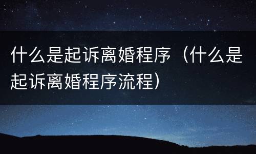 什么是起诉离婚程序（什么是起诉离婚程序流程）
