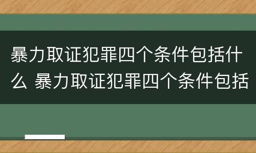 暴力取证犯罪四个条件包括什么 暴力取证犯罪四个条件包括什么呢