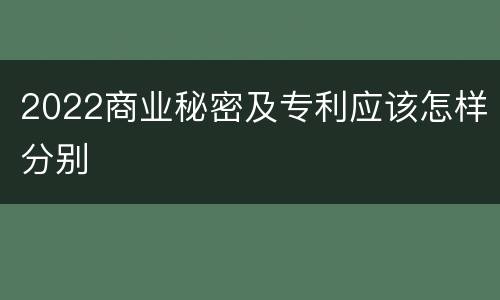 2022商业秘密及专利应该怎样分别