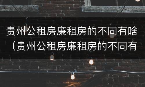 贵州公租房廉租房的不同有啥（贵州公租房廉租房的不同有啥区别）