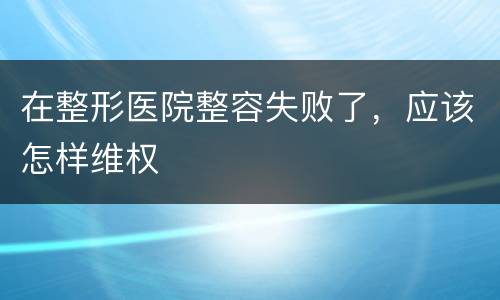在整形医院整容失败了，应该怎样维权