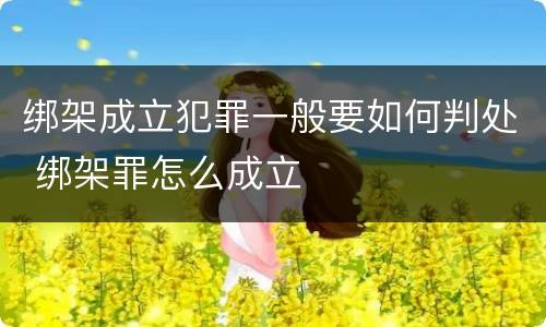 绑架成立犯罪一般要如何判处 绑架罪怎么成立
