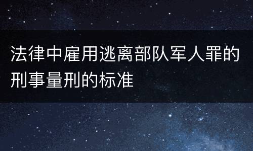 法律中雇用逃离部队军人罪的刑事量刑的标准