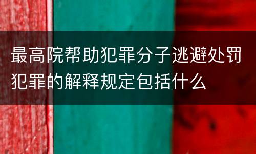 最高院帮助犯罪分子逃避处罚犯罪的解释规定包括什么