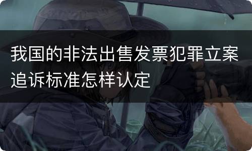 我国的非法出售发票犯罪立案追诉标准怎样认定