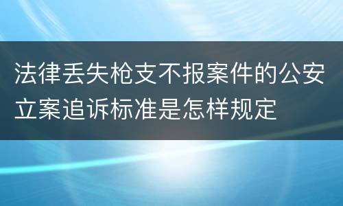 法律丢失枪支不报案件的公安立案追诉标准是怎样规定