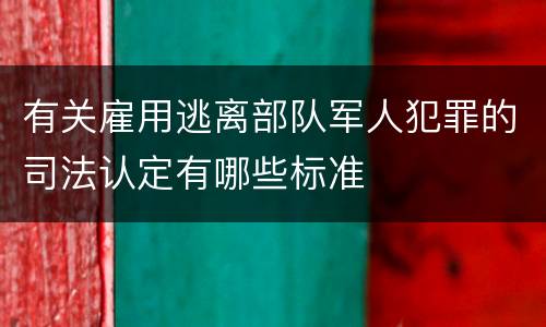 有关雇用逃离部队军人犯罪的司法认定有哪些标准