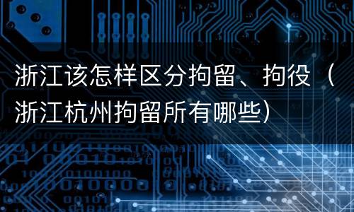 浙江该怎样区分拘留、拘役（浙江杭州拘留所有哪些）
