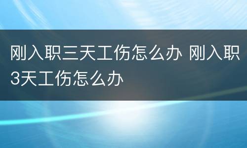 刚入职三天工伤怎么办 刚入职3天工伤怎么办