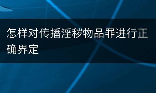 怎样对传播淫秽物品罪进行正确界定