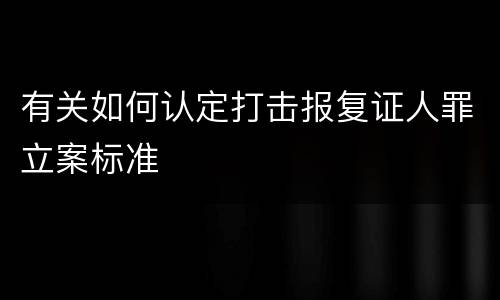 有关如何认定打击报复证人罪立案标准