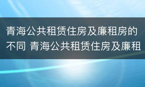青海公共租赁住房及廉租房的不同 青海公共租赁住房及廉租房的不同分类