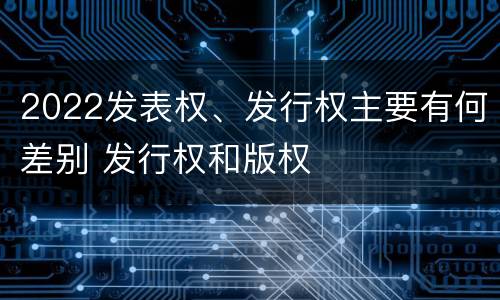 2022发表权、发行权主要有何差别 发行权和版权