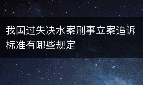 我国过失决水案刑事立案追诉标准有哪些规定