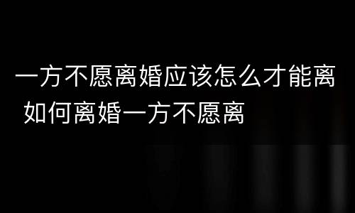 一方不愿离婚应该怎么才能离 如何离婚一方不愿离
