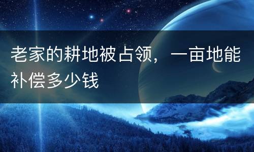 老家的耕地被占领，一亩地能补偿多少钱