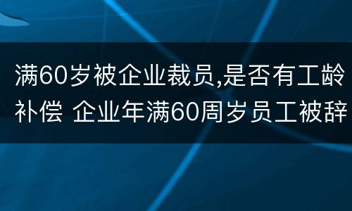 满60岁被企业裁员,是否有工龄补偿 企业年满60周岁员工被辞退