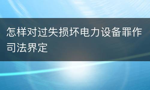 怎样对过失损坏电力设备罪作司法界定