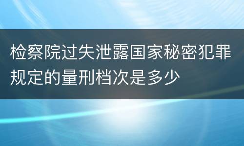 检察院过失泄露国家秘密犯罪规定的量刑档次是多少