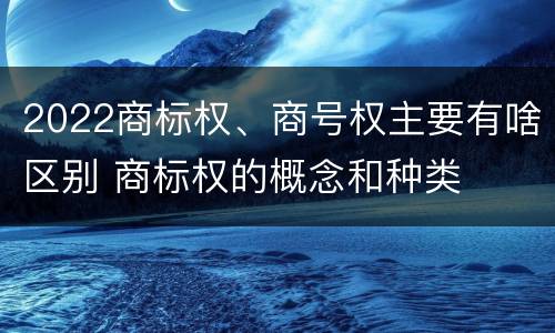 2022商标权、商号权主要有啥区别 商标权的概念和种类