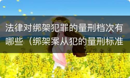 法律对绑架犯罪的量刑档次有哪些（绑架案从犯的量刑标准）