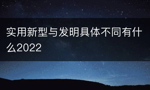 实用新型与发明具体不同有什么2022