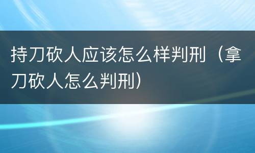 持刀砍人应该怎么样判刑（拿刀砍人怎么判刑）