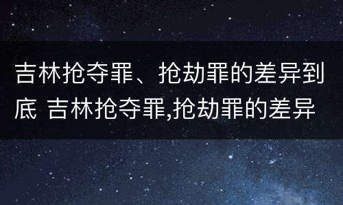 吉林抢夺罪、抢劫罪的差异到底 吉林抢夺罪,抢劫罪的差异到底多大