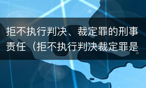 拒不执行判决、裁定罪的刑事责任（拒不执行判决裁定罪是刑事案件吗）