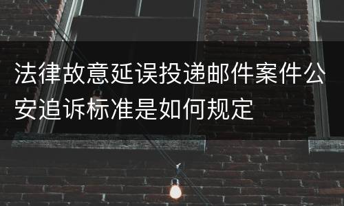 法律故意延误投递邮件案件公安追诉标准是如何规定