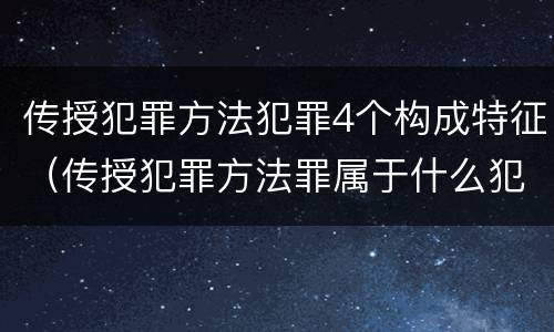 传授犯罪方法犯罪4个构成特征（传授犯罪方法罪属于什么犯罪类型）