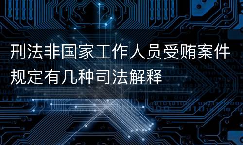 刑法非国家工作人员受贿案件规定有几种司法解释
