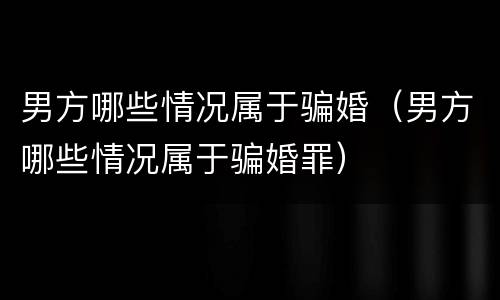 男方哪些情况属于骗婚（男方哪些情况属于骗婚罪）