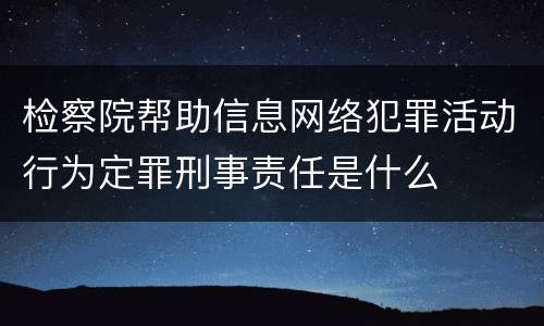 检察院帮助信息网络犯罪活动行为定罪刑事责任是什么