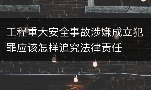 工程重大安全事故涉嫌成立犯罪应该怎样追究法律责任