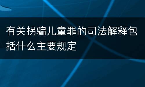 有关拐骗儿童罪的司法解释包括什么主要规定