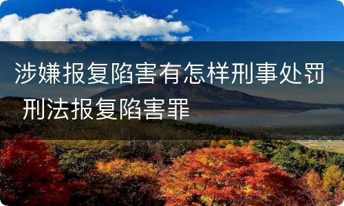 涉嫌报复陷害有怎样刑事处罚 刑法报复陷害罪