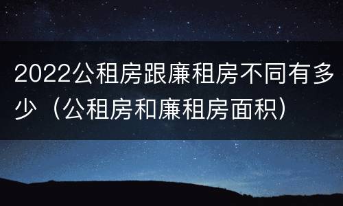 2022公租房跟廉租房不同有多少（公租房和廉租房面积）