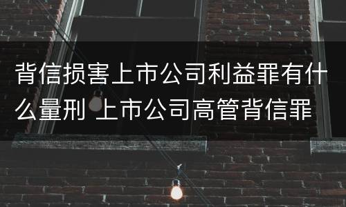 背信损害上市公司利益罪有什么量刑 上市公司高管背信罪